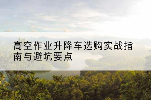 紫金升降车怎么选-高空作业升降车选购实战指南与避坑要点