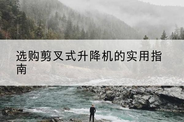 紫金剪叉式升降机怎么选-选购剪叉式升降机的实用指南