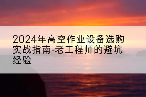 紫金高空作业升降机厂家推荐-2024年高空作业设备选购实战指南-老工程师的避坑经验