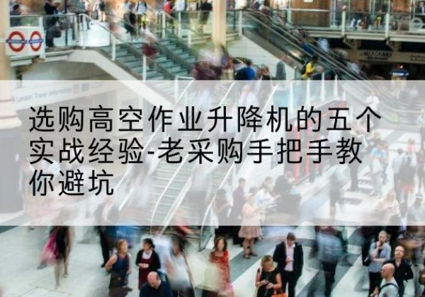 紫金高空作业升降机厂家-选购高空作业升降机的五个实战经验-老采购手把手教你避坑