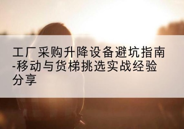 紫金移动式升降机怎么选-工厂采购升降设备避坑指南-移动与货梯挑选实战经验分享