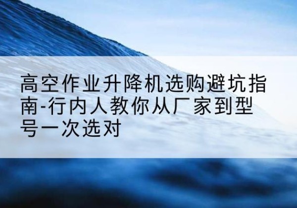 紫金升降平台厂家-高空作业升降机选购避坑指南-行内人教你从厂家到型号一次选对