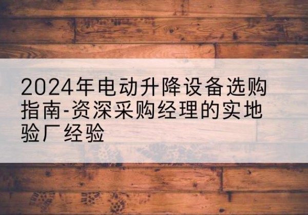 紫金电动剪叉升降平台厂家-2024年电动升降设备选购指南-资深采购经理的实地验厂经验