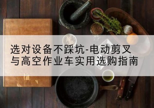 紫金电动剪叉升降平台怎么选-选对设备不踩坑-电动剪叉与高空作业车实用选购指南