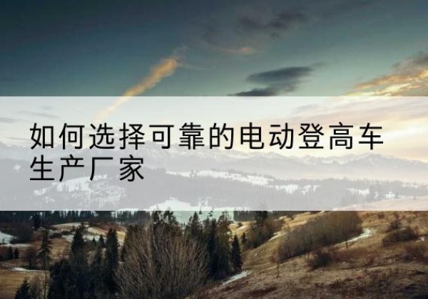 紫金电动登高车厂家-如何选择可靠的电动登高车生产厂家