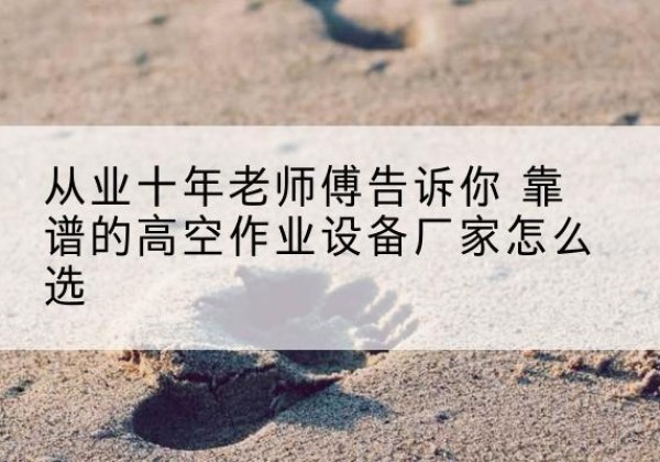 紫金高空作业升降机厂家推荐-从业十年老师傅告诉你 靠谱的高空作业设备厂家怎么选