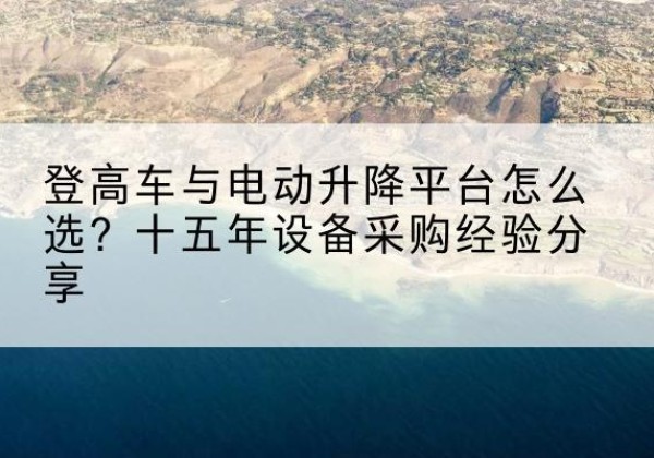 紫金登高车厂家厂家-登高车与电动升降平台怎么选？十五年设备采购经验分享