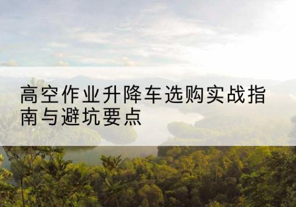紫金升降车怎么选-高空作业升降车选购实战指南与避坑要点
