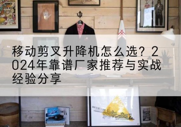 紫金升降平台厂家推荐-移动剪叉升降机怎么选？2024年靠谱厂家推荐与实战经验分享