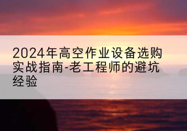 紫金高空作业升降机厂家推荐-2024年高空作业设备选购实战指南-老工程师的避坑经验